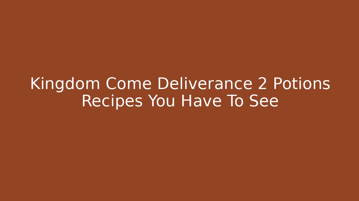 Kingdom Come Deliverance 2 Potions Recipes You Have To See