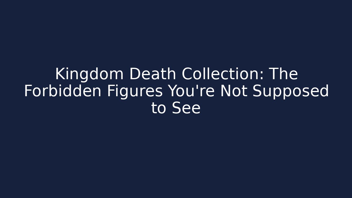 Kingdom Death Collection: The Forbidden Figures You’re Not Supposed to See