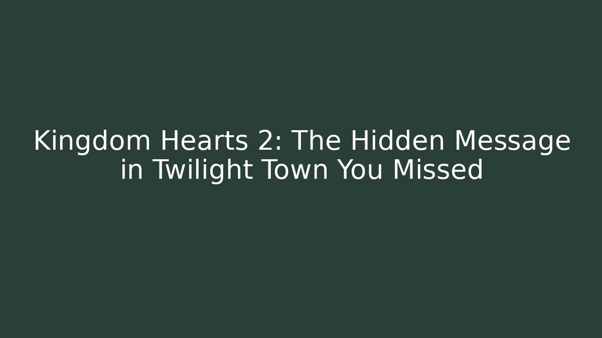 Kingdom Hearts 2: The Hidden Message in Twilight Town You Missed
