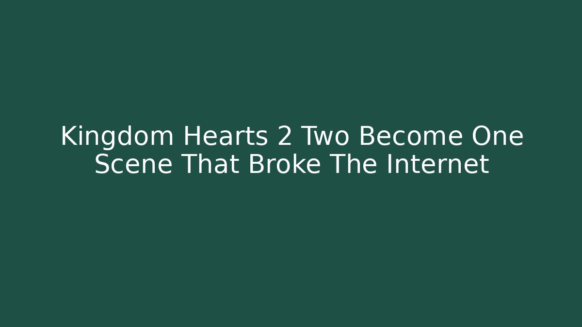 Kingdom Hearts 2 Two Become One Scene That Broke The Internet
