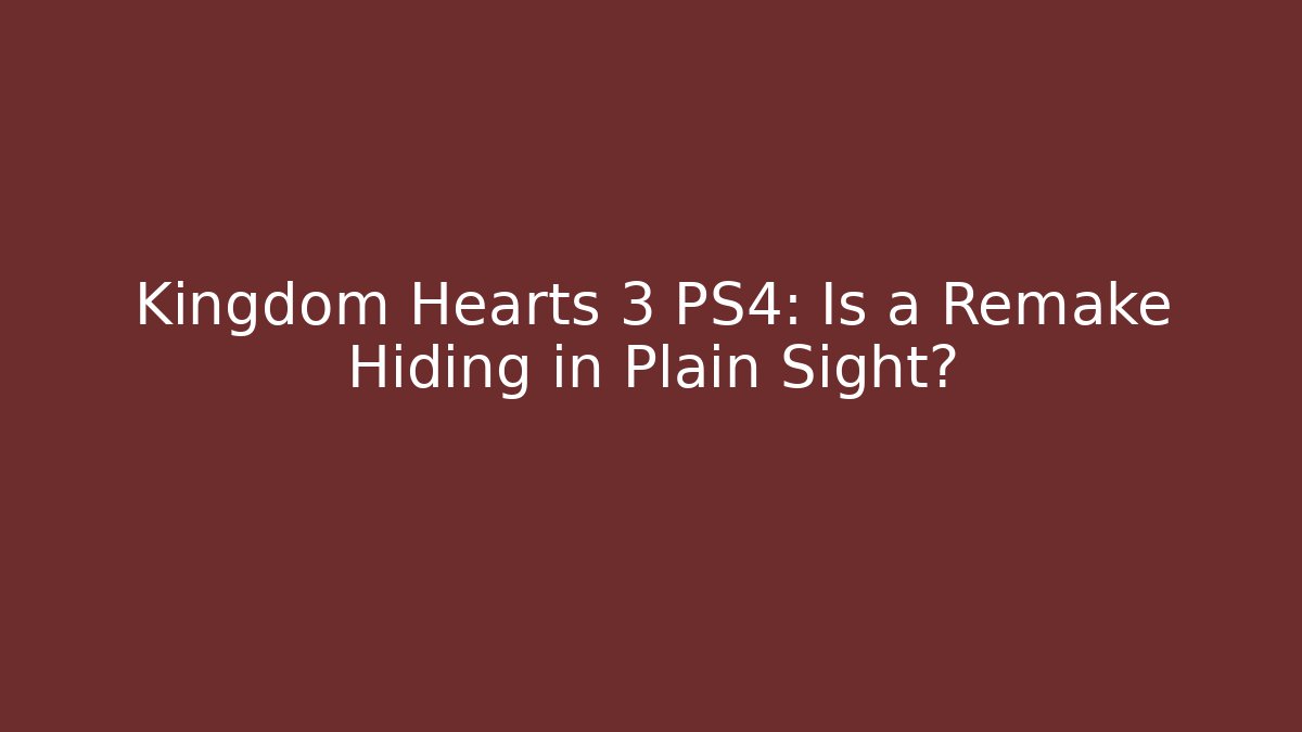 Kingdom Hearts 3 PS4: Is a Remake Hiding in Plain Sight?