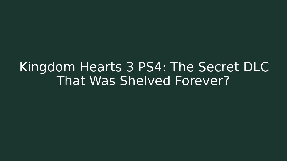 Kingdom Hearts 3 PS4: The Secret DLC That Was Shelved Forever?