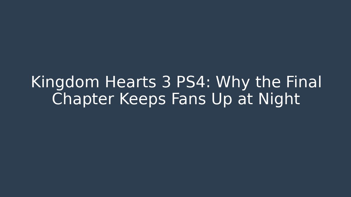 Kingdom Hearts 3 PS4: Why the Final Chapter Keeps Fans Up at Night