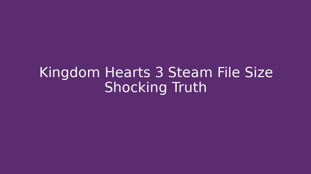 Kingdom Hearts 3 Steam File Size Shocking Truth