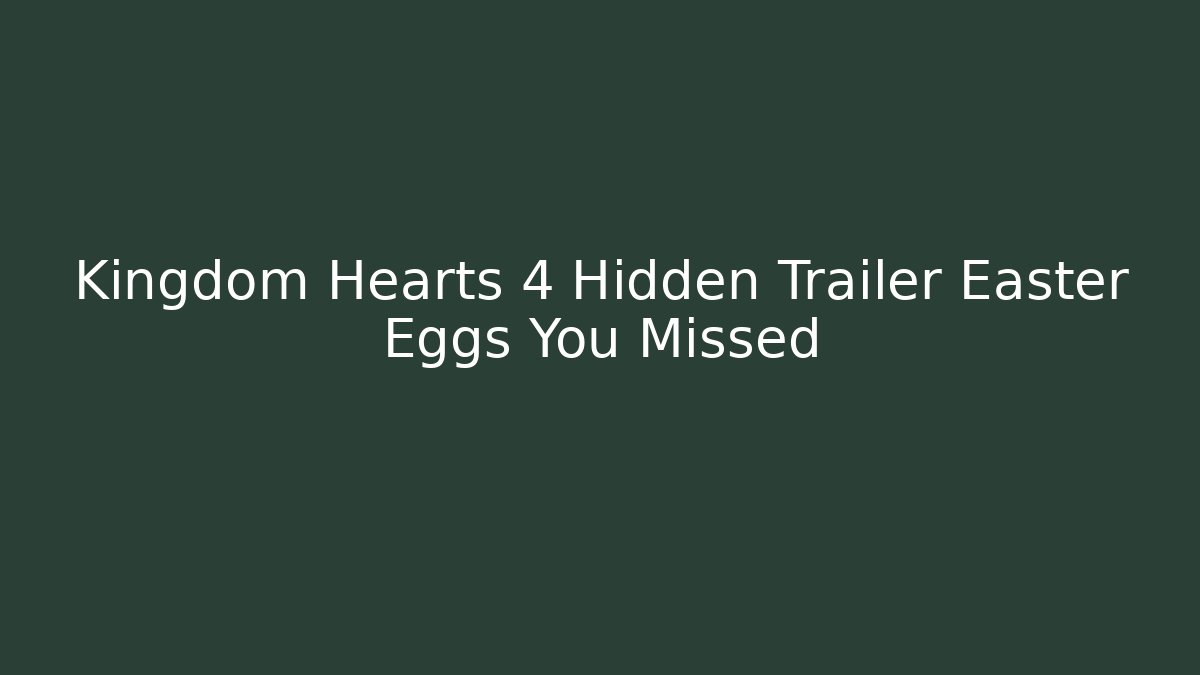 Kingdom Hearts 4 Hidden Trailer Easter Eggs You Missed