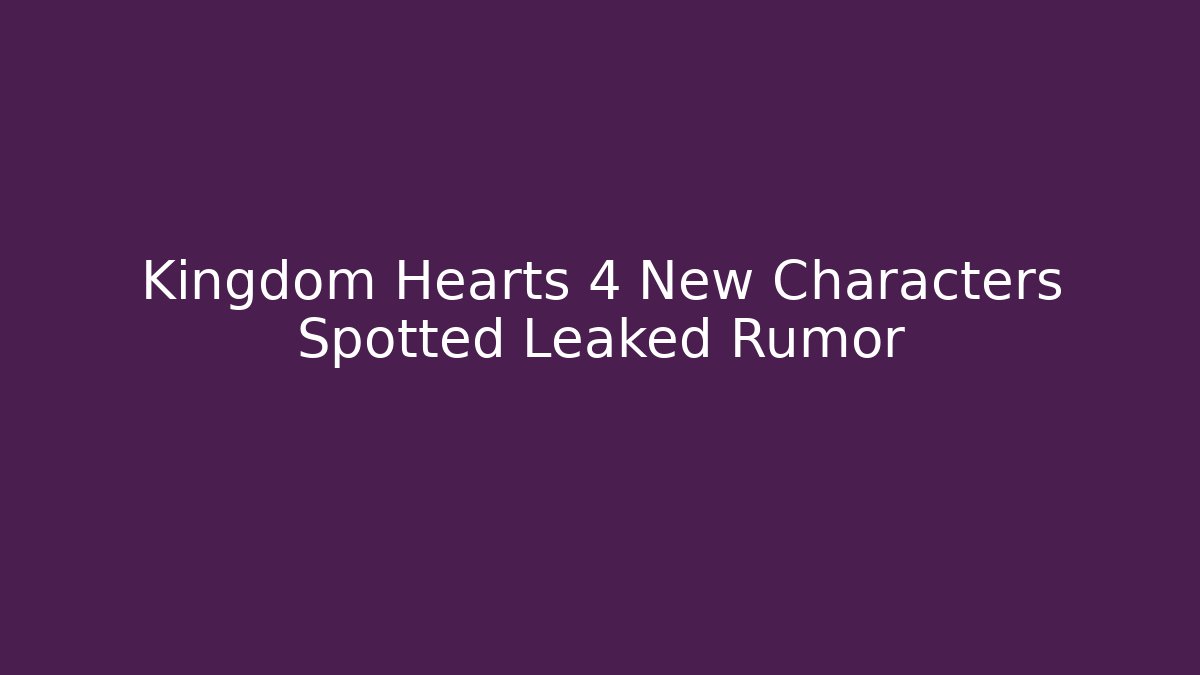 Kingdom Hearts 4 New Characters Spotted Leaked Rumor