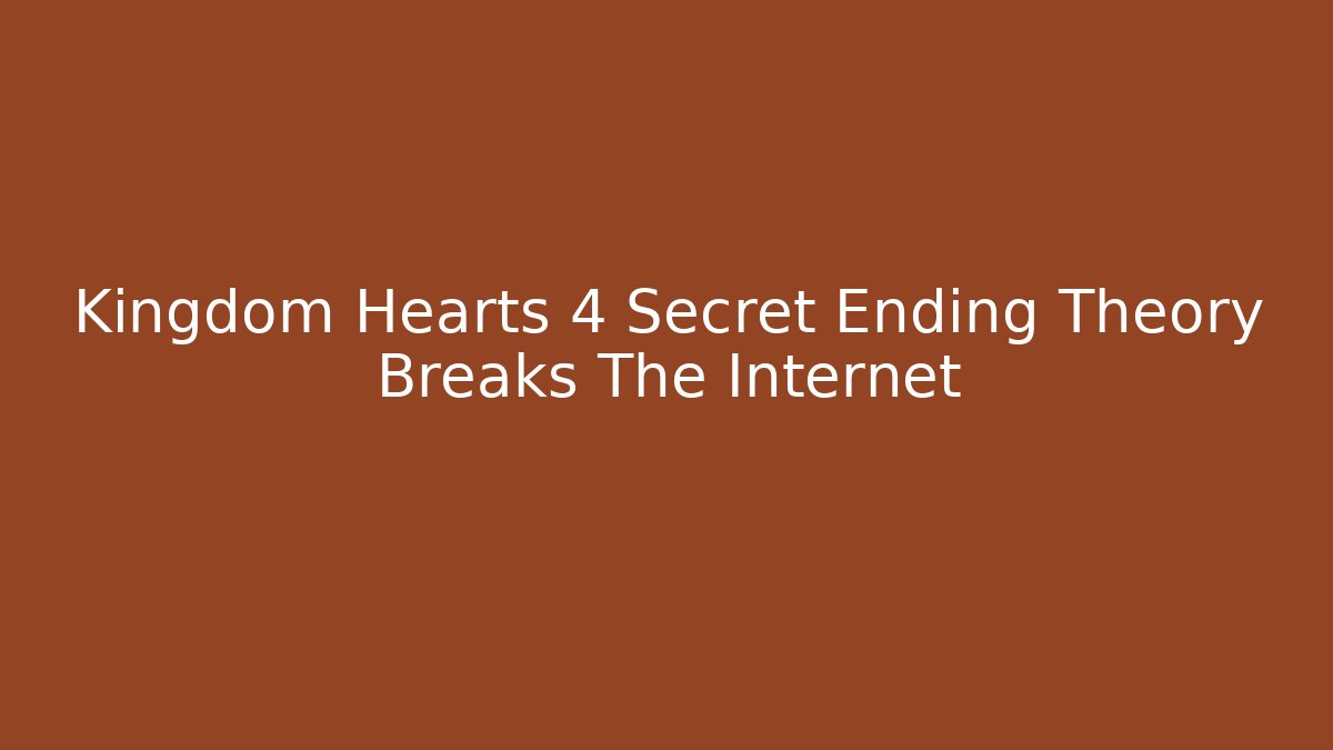 Kingdom Hearts 4 Secret Ending Theory Breaks The Internet