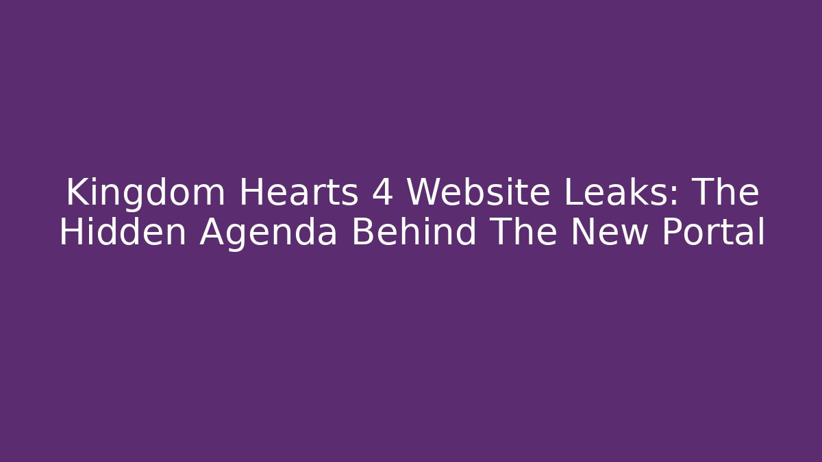 Kingdom Hearts 4 Website Leaks: The Hidden Agenda Behind The New Portal