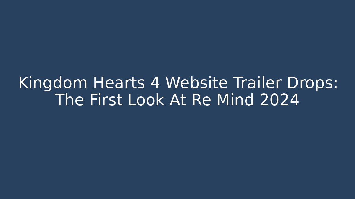 Kingdom Hearts 4 Website Trailer Drops: The First Look At Re Mind 2024