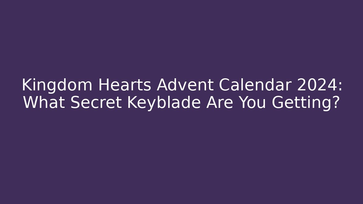 Kingdom Hearts Advent Calendar 2024: What Secret Keyblade Are You Getting?