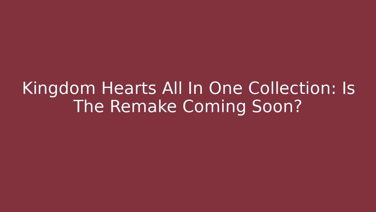 Kingdom Hearts All In One Collection: Is The Remake Coming Soon?