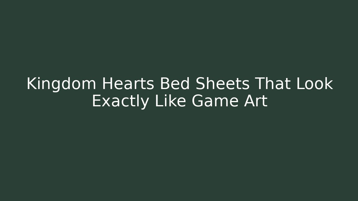 Kingdom Hearts Bed Sheets That Look Exactly Like Game Art