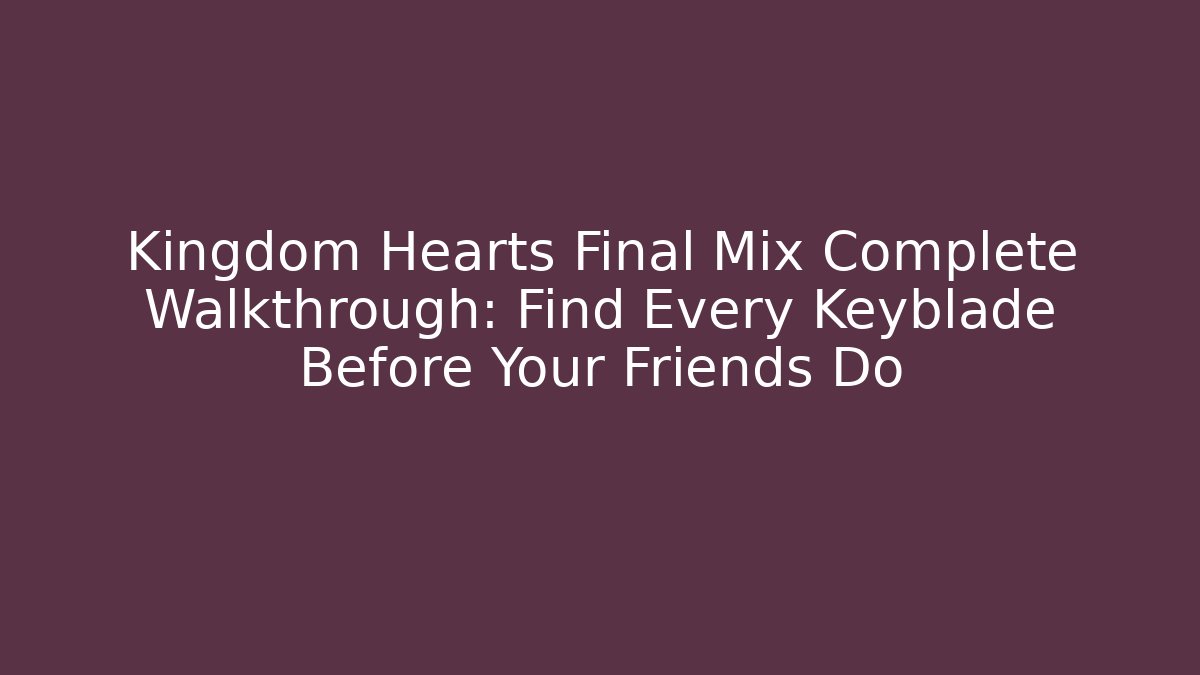 Kingdom Hearts Final Mix Complete Walkthrough: Find Every Keyblade Before Your Friends Do
