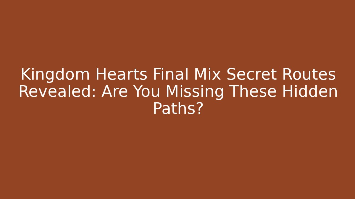 Kingdom Hearts Final Mix Secret Routes Revealed: Are You Missing These Hidden Paths?