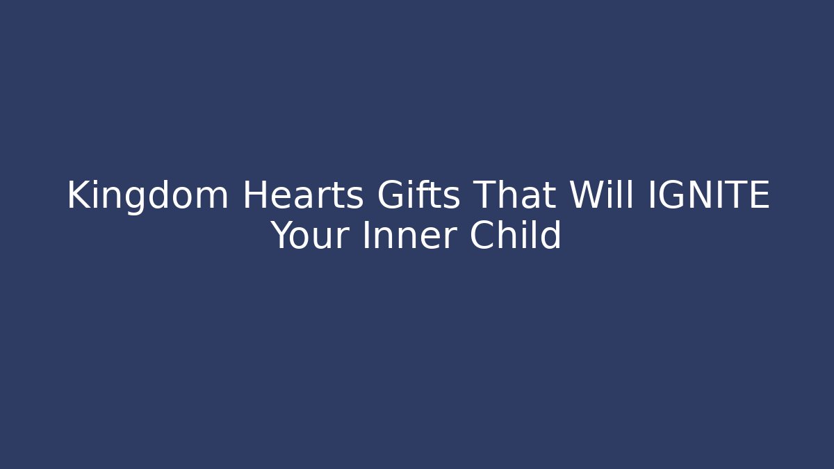 Kingdom Hearts Gifts That Will IGNITE Your Inner Child