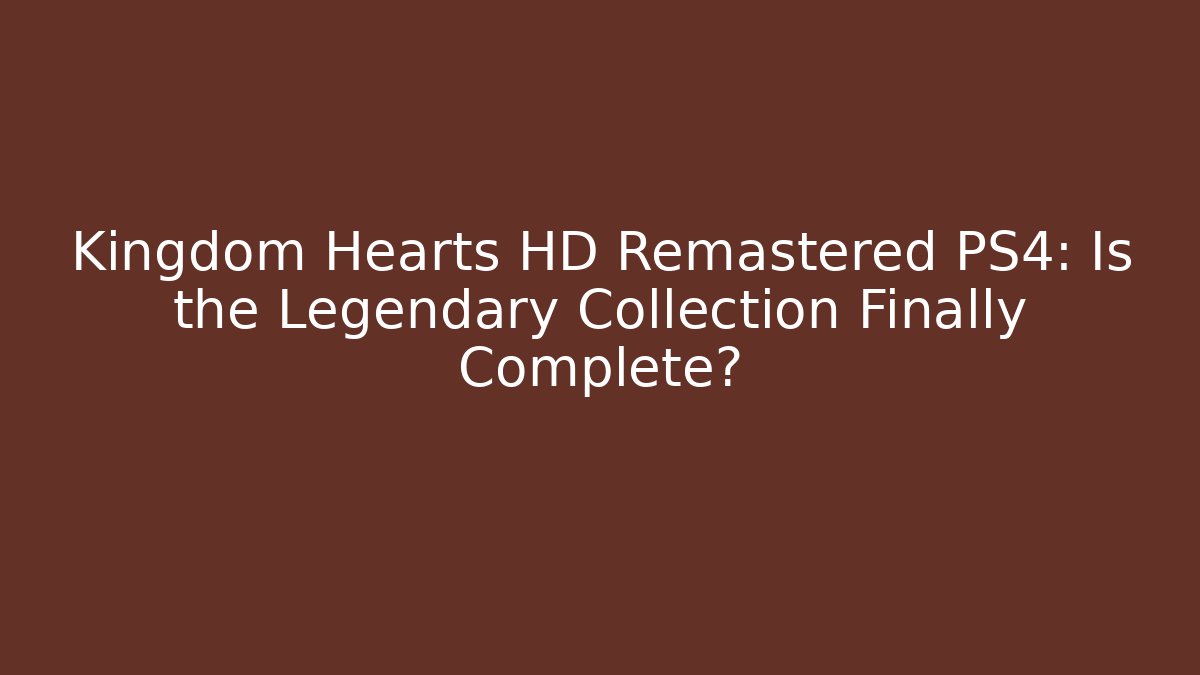Kingdom Hearts HD Remastered PS4: Is the Legendary Collection Finally Complete?