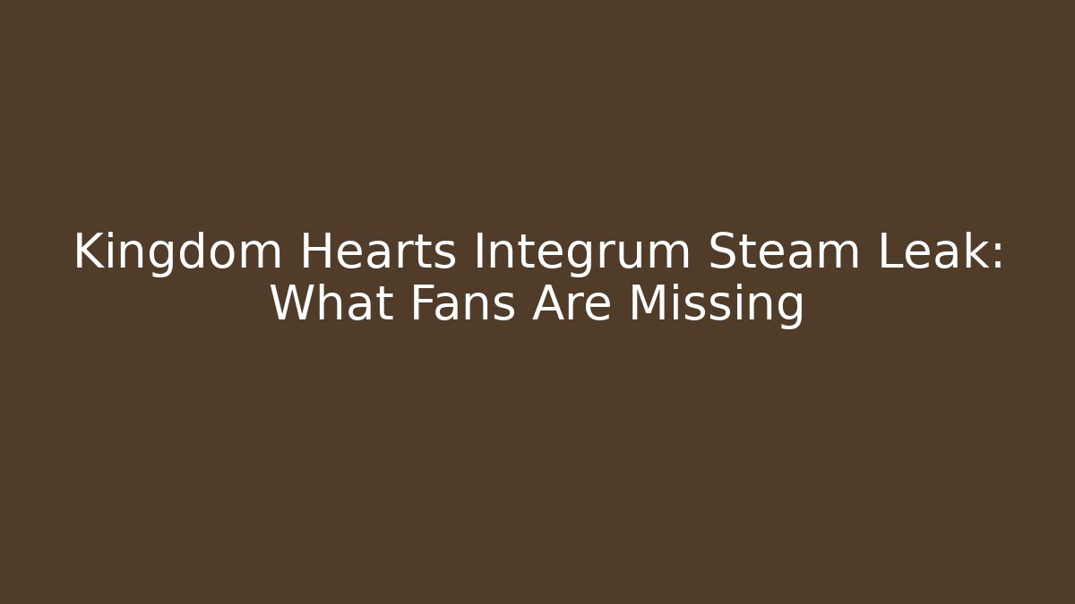 Kingdom Hearts Integrum Steam Leak: What Fans Are Missing