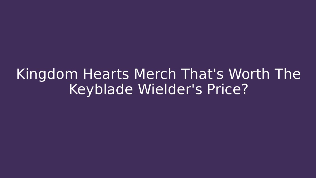 Kingdom Hearts Merch That's Worth The Keyblade Wielder's Price?