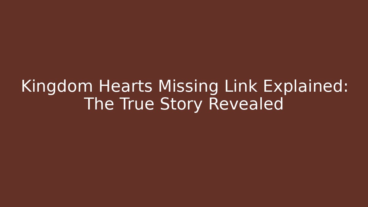 Kingdom Hearts Missing Link Explained: The True Story Revealed
