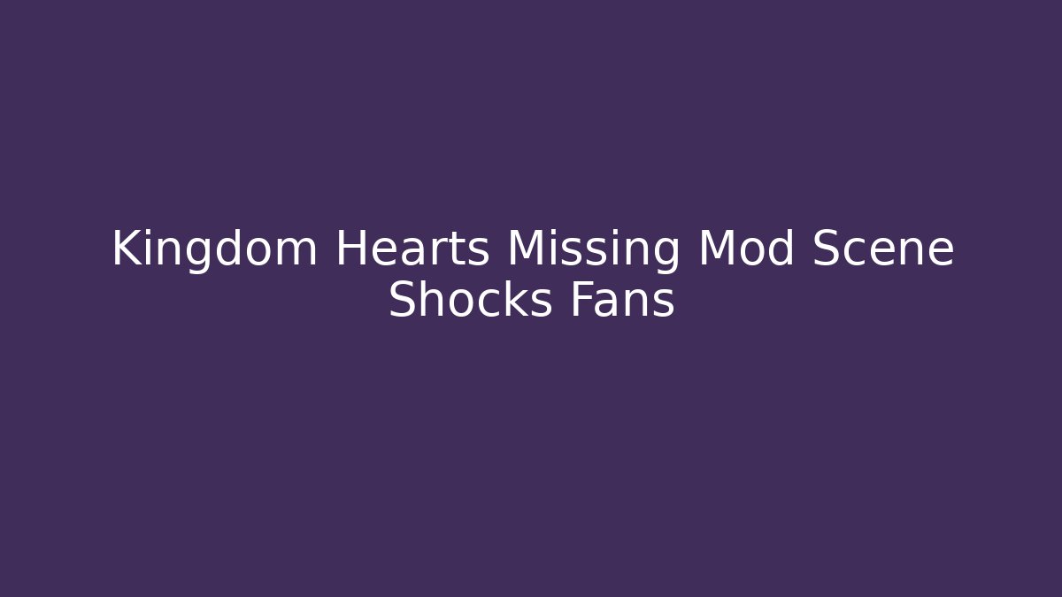 Kingdom Hearts Missing Mod Scene Shocks Fans
