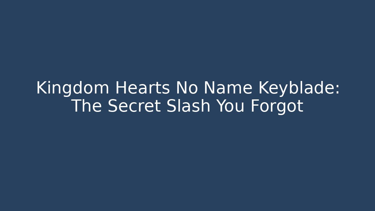 Kingdom Hearts No Name Keyblade: The Secret Slash You Forgot