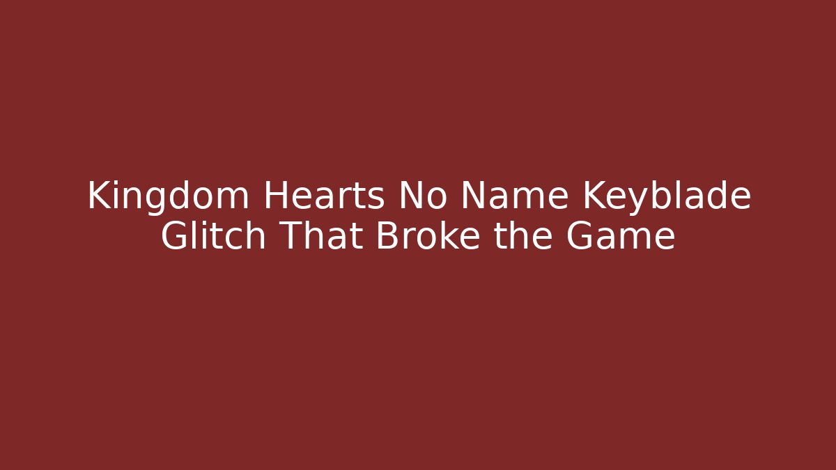Kingdom Hearts No Name Keyblade Glitch That Broke the Game