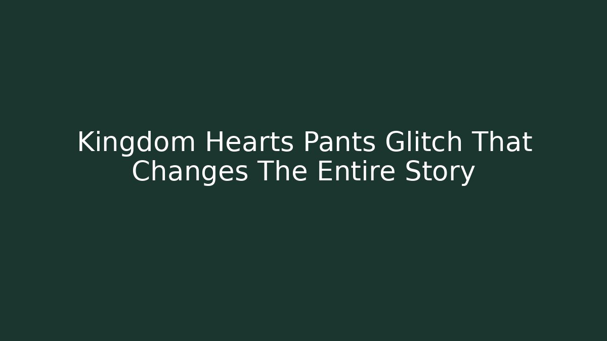 Kingdom Hearts Pants Glitch That Changes The Entire Story