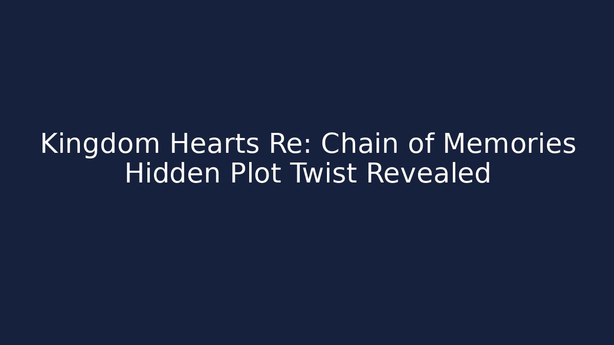 Kingdom Hearts Re: Chain of Memories Hidden Plot Twist Revealed
