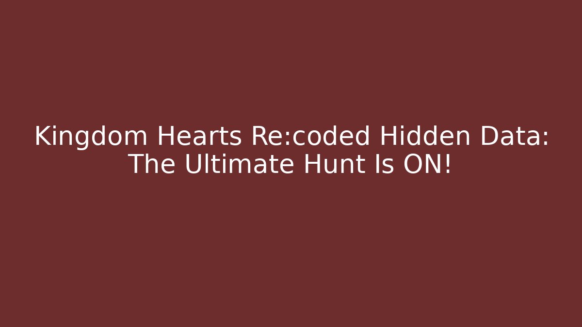 Kingdom Hearts Re:coded Hidden Data: The Ultimate Hunt Is ON!