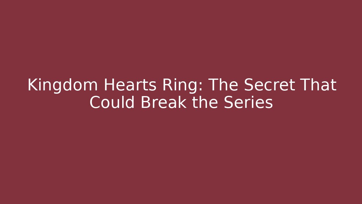 Kingdom Hearts Ring: The Secret That Could Break the Series