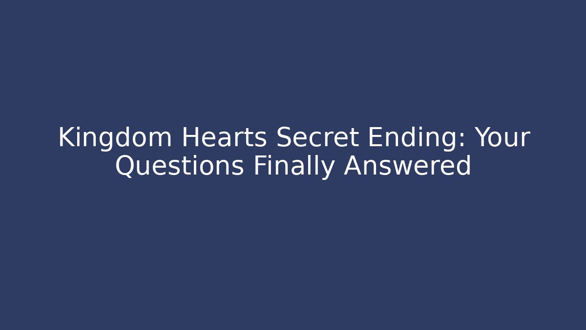 Kingdom Hearts Secret Ending: Your Questions Finally Answered
