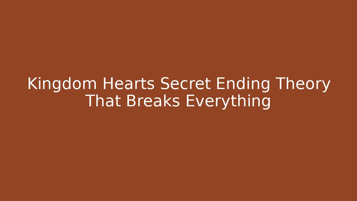 Kingdom Hearts Secret Ending Theory That Breaks Everything