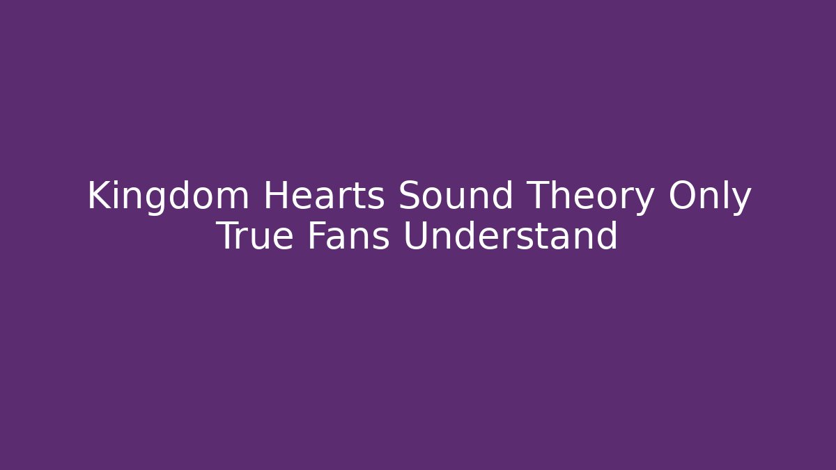 Kingdom Hearts Sound Theory Only True Fans Understand