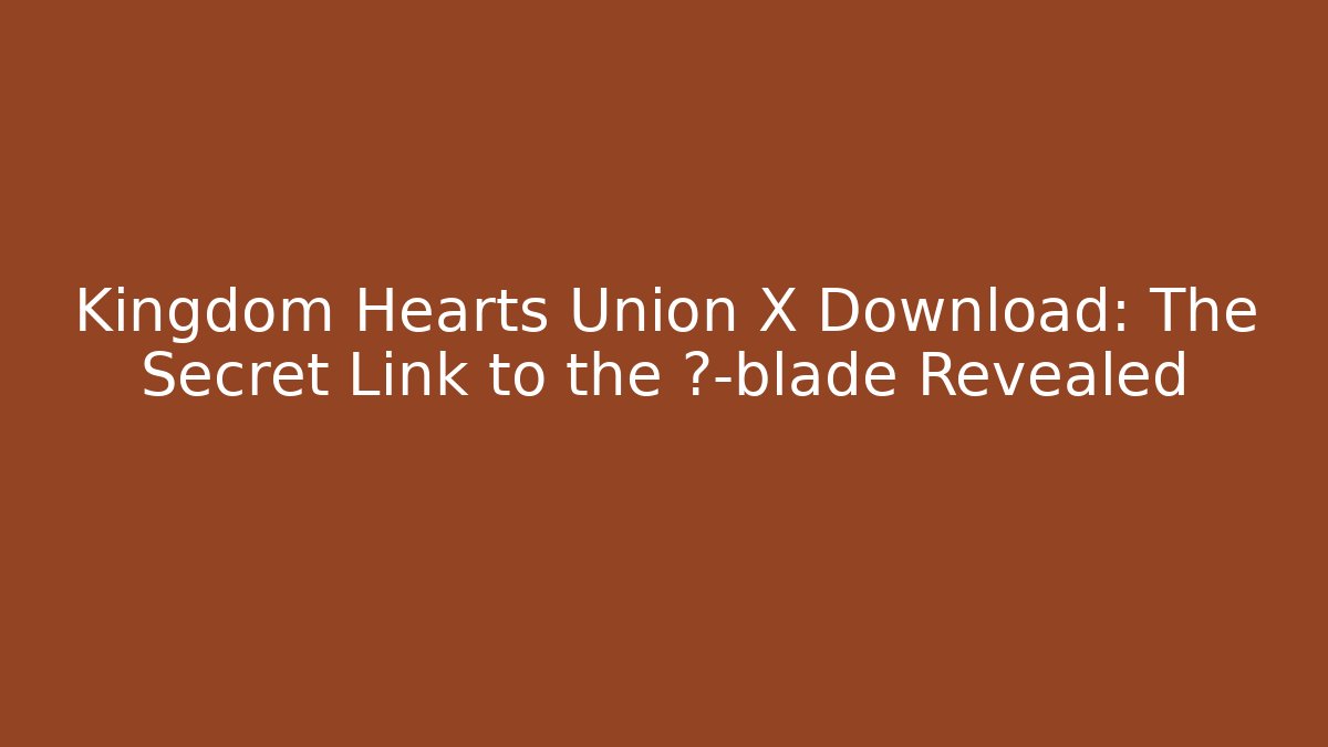 Kingdom Hearts Union X Download: The Secret Link to the χ-blade Revealed