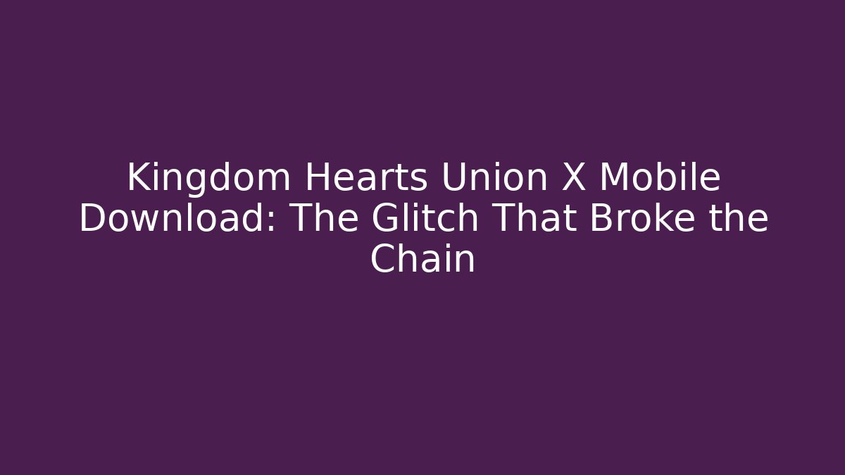 Kingdom Hearts Union X Mobile Download: The Glitch That Broke the Chain