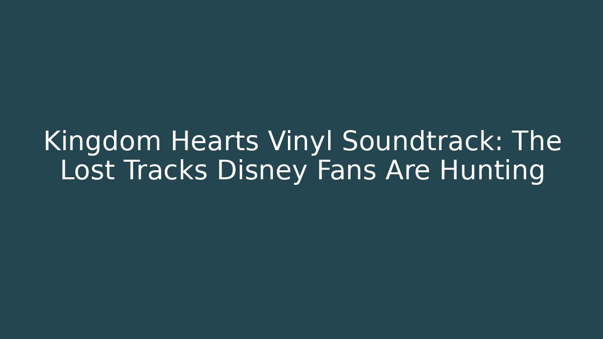 Kingdom Hearts Vinyl Soundtrack: The Lost Tracks Disney Fans Are Hunting