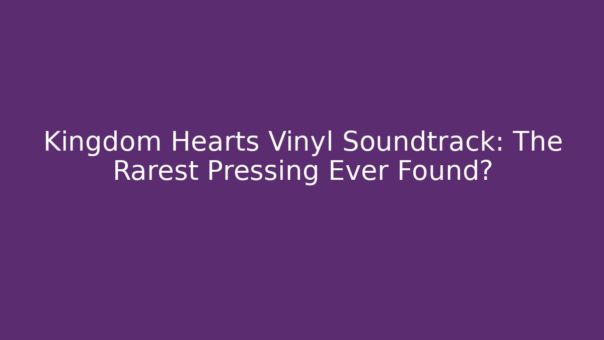 Kingdom Hearts Vinyl Soundtrack: The Rarest Pressing Ever Found?