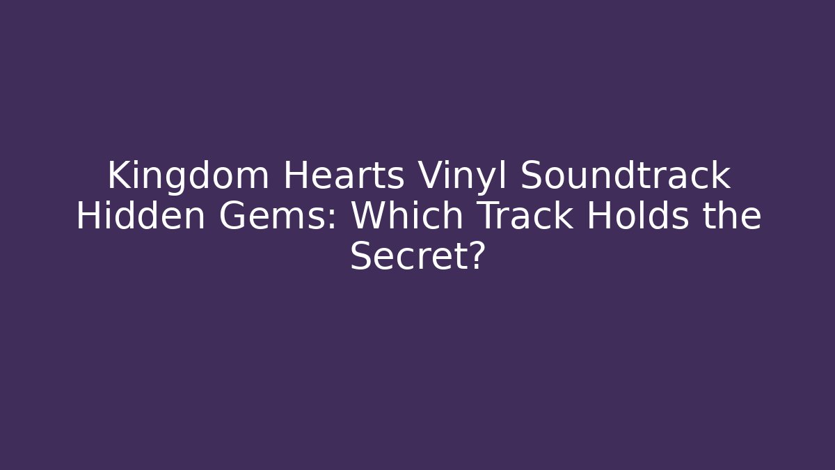 Kingdom Hearts Vinyl Soundtrack Hidden Gems: Which Track Holds the Secret?