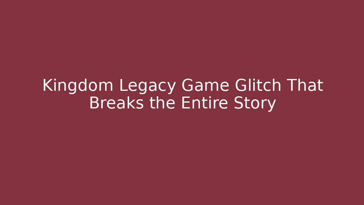 Kingdom Legacy Game Glitch That Breaks the Entire Story