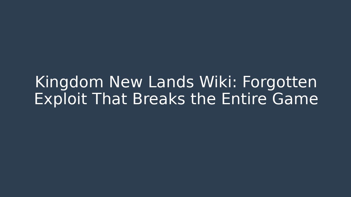Kingdom New Lands Wiki: Forgotten Exploit That Breaks the Entire Game