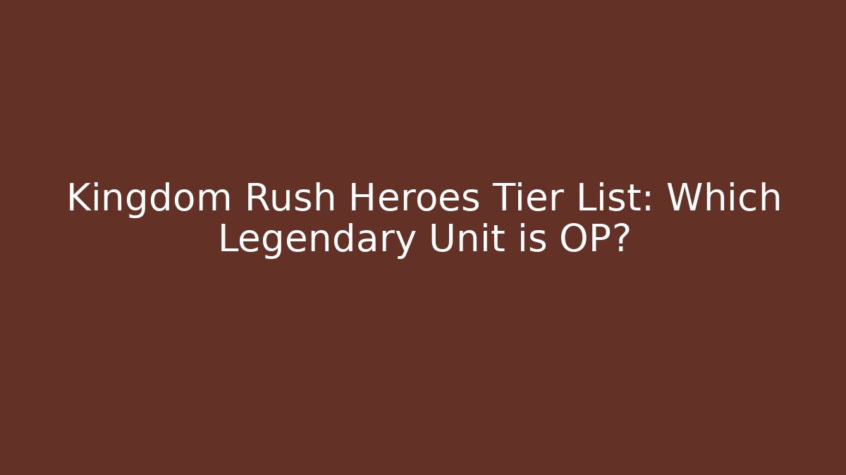 Kingdom Rush Heroes Tier List: Which Legendary Unit is OP?
