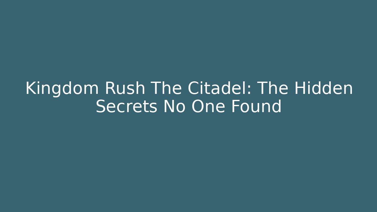 Kingdom Rush The Citadel: The Hidden Secrets No One Found