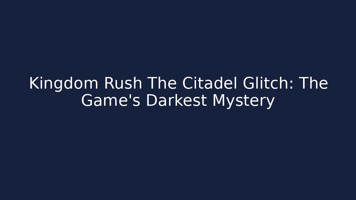 Kingdom Rush The Citadel Glitch: The Game's Darkest Mystery