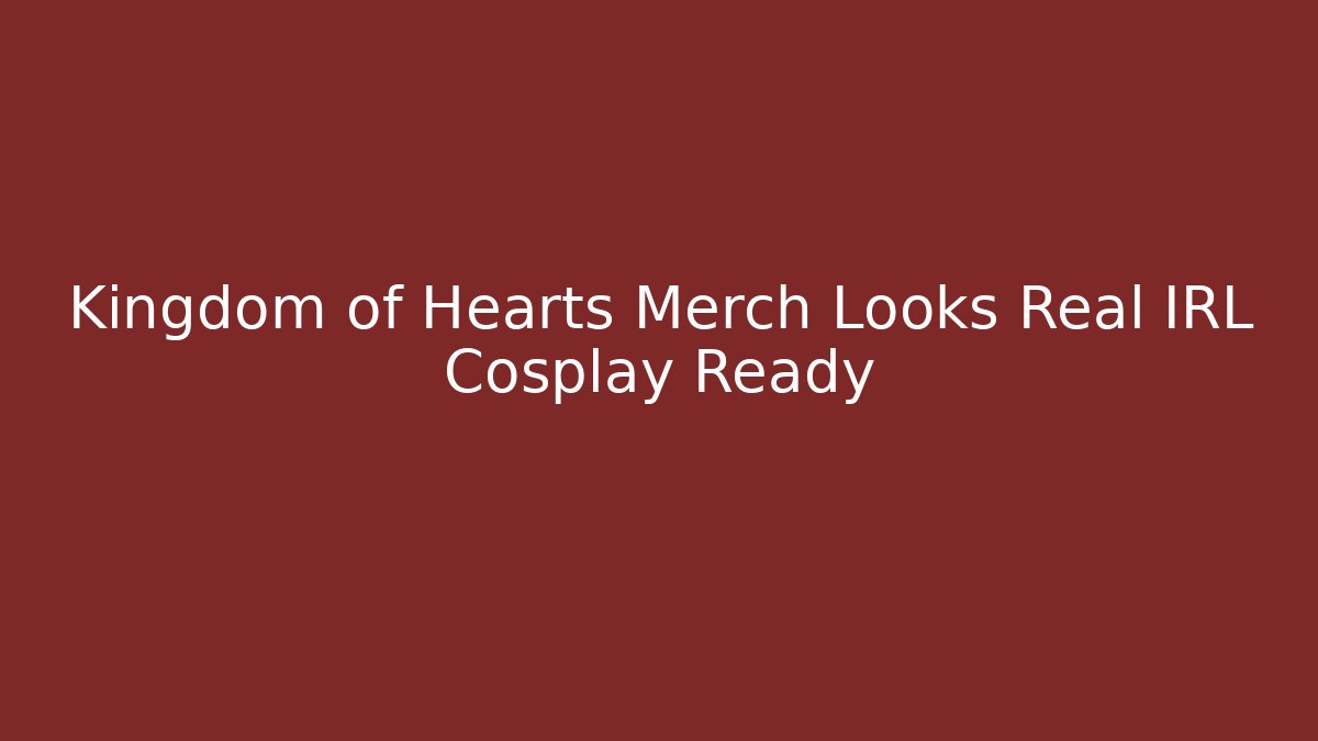 Kingdom of Hearts Merch Looks Real IRL Cosplay Ready