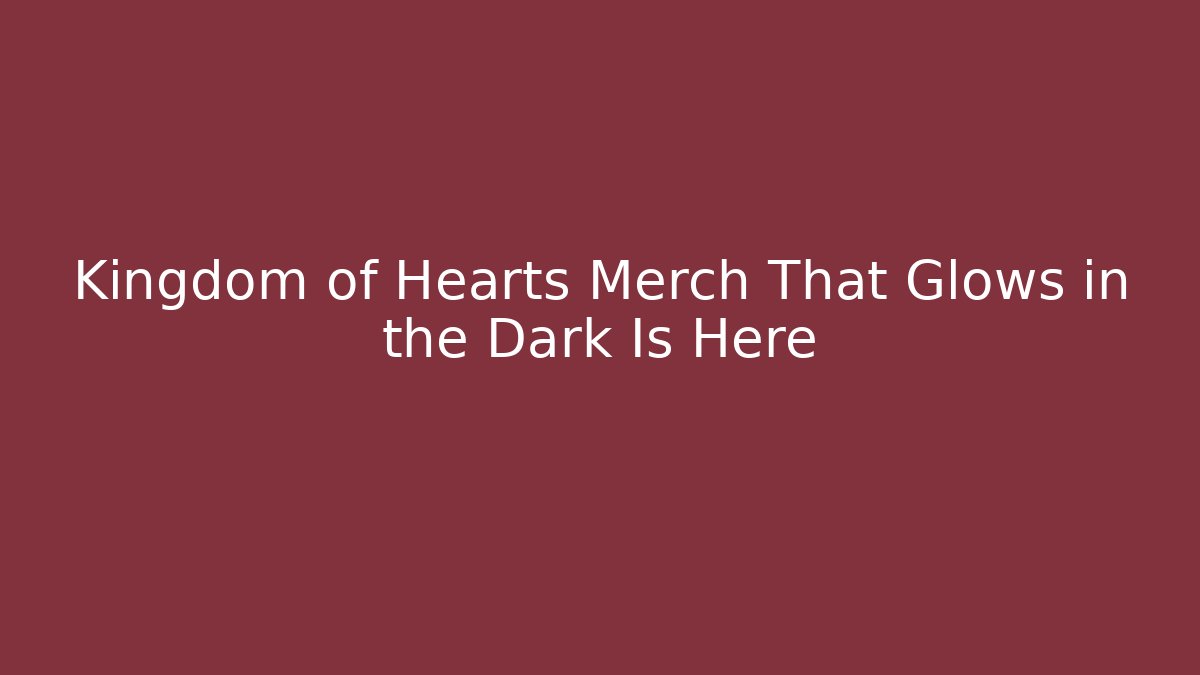 Kingdom of Hearts Merch That Glows in the Dark Is Here