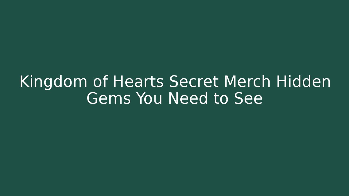 Kingdom of Hearts Secret Merch Hidden Gems You Need to See