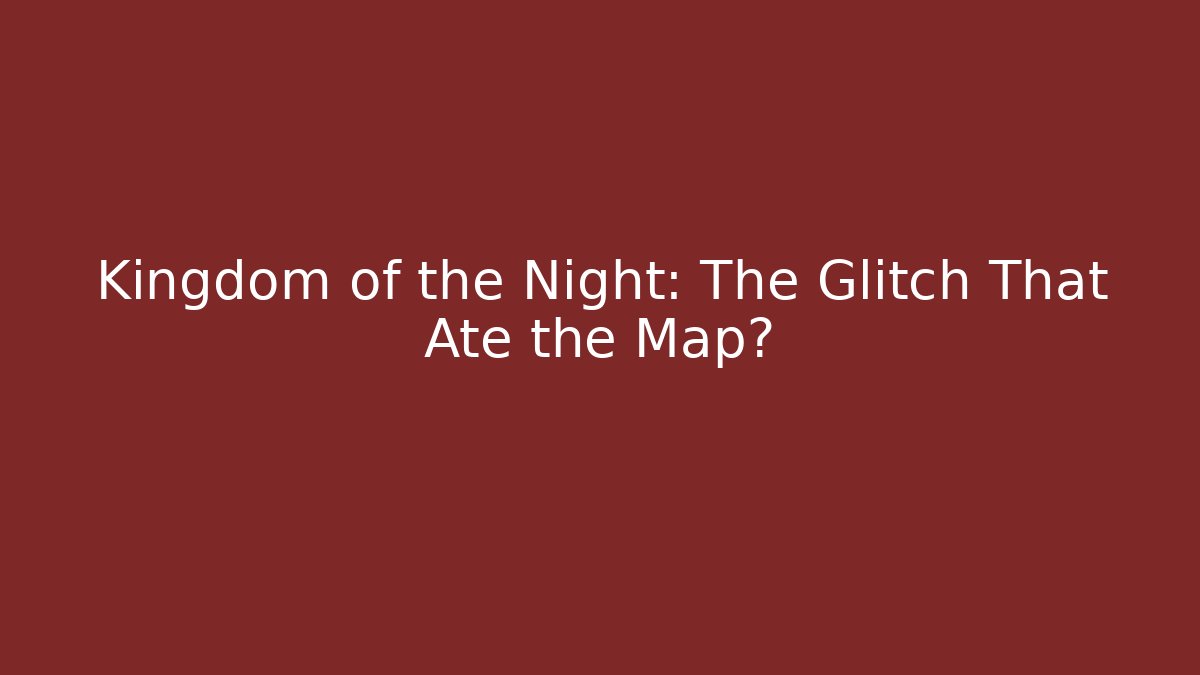 Kingdom of the Night: The Glitch That Ate the Map?