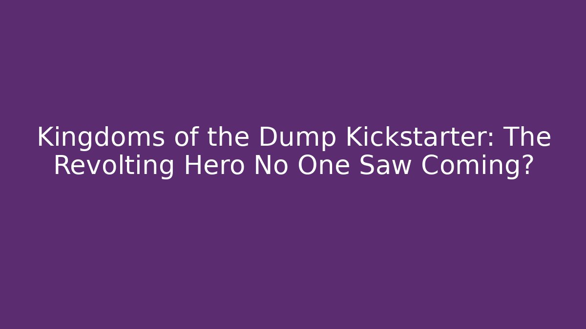 Kingdoms of the Dump Kickstarter: The Revolting Hero No One Saw Coming?