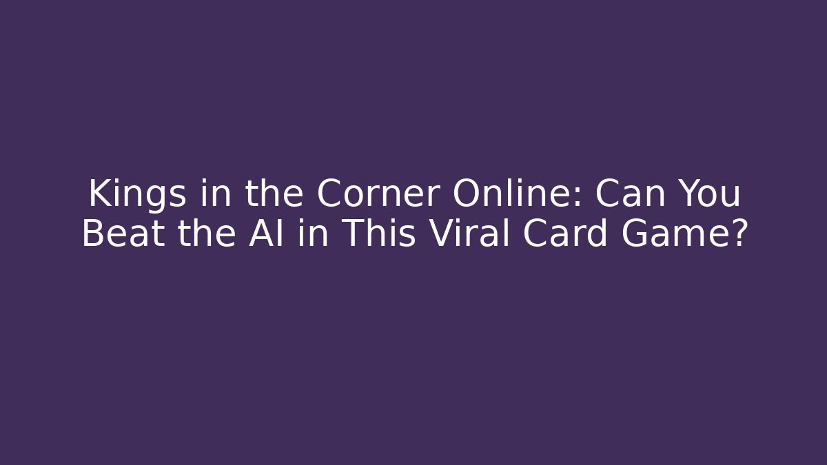 Kings in the Corner Online: Can You Beat the AI in This Viral Card Game?