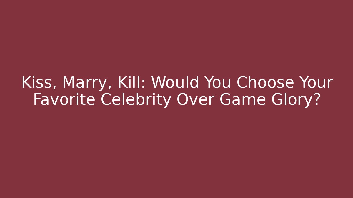 Kiss, Marry, Kill: Would You Choose Your Favorite Celebrity Over Game Glory?